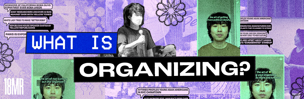 ID: Montage of Aaron includes 3 screenshots of him in front of the camera as part of this The Art of Organizing series and one of him masked, speaking into a microphone. There are also images of the dialogue cover from the Politically Asian podcast. Textured illustrations and photos layer the background in lavender. Text reads: What is organizing?