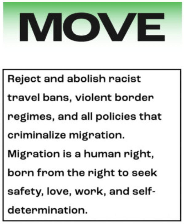 MOVE: Reject and abolish racist travel bans, violent border regimes, and all policies that criminalize migration. Migration is a human right, born from the right to seek safety, love, work, and self-determination. 