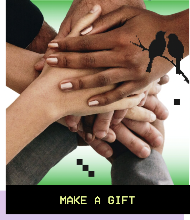 MAKE A GIFT: Image of hands of various skin tones stacked upon one another, on a green gradient background with pixel icons and a silouhette of two birds on a branch overlayed on top.