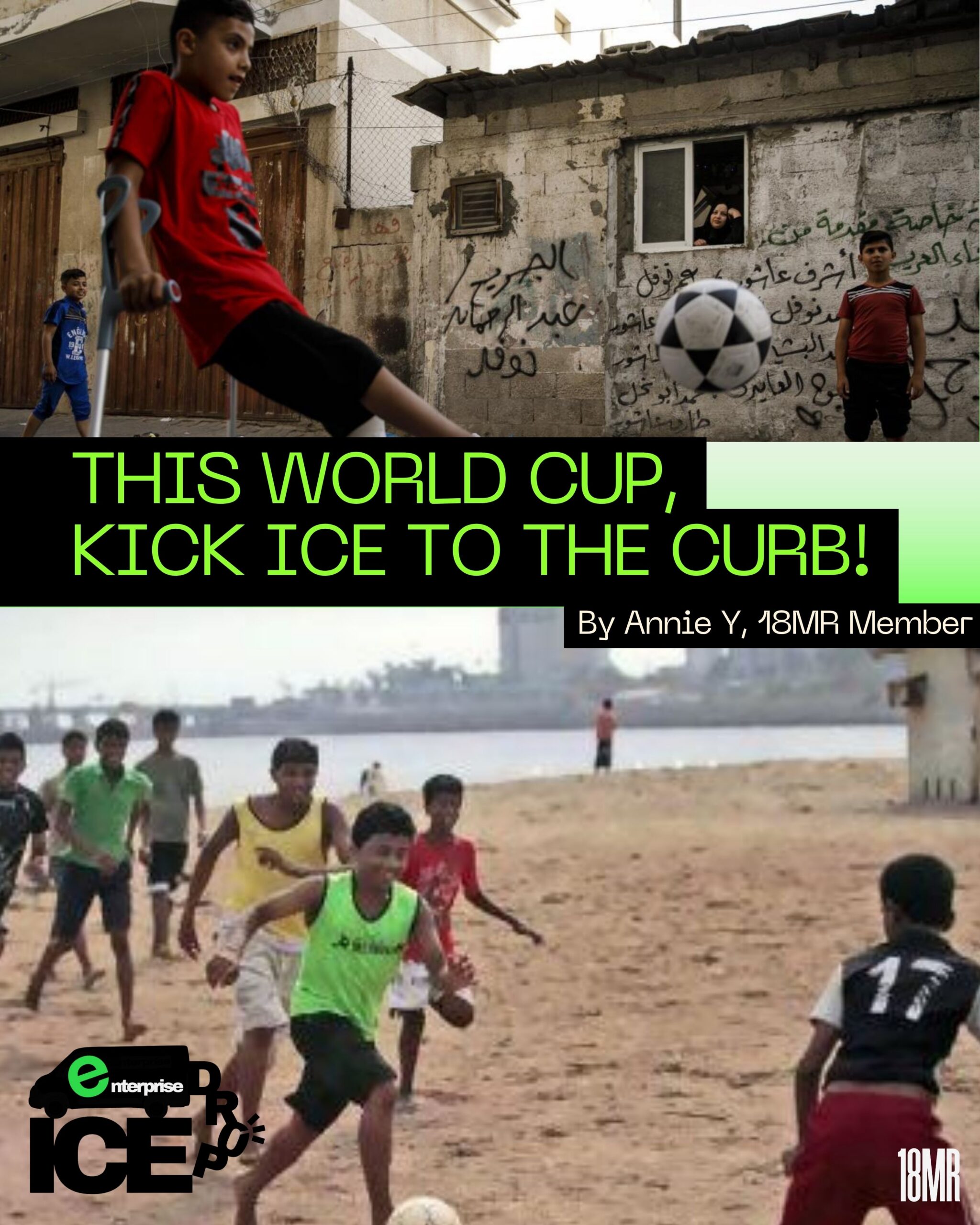 Collage of children in Palestine and India playing soccer with text that reads "This world cup Kick ICE to the curb! By Annie Yang"