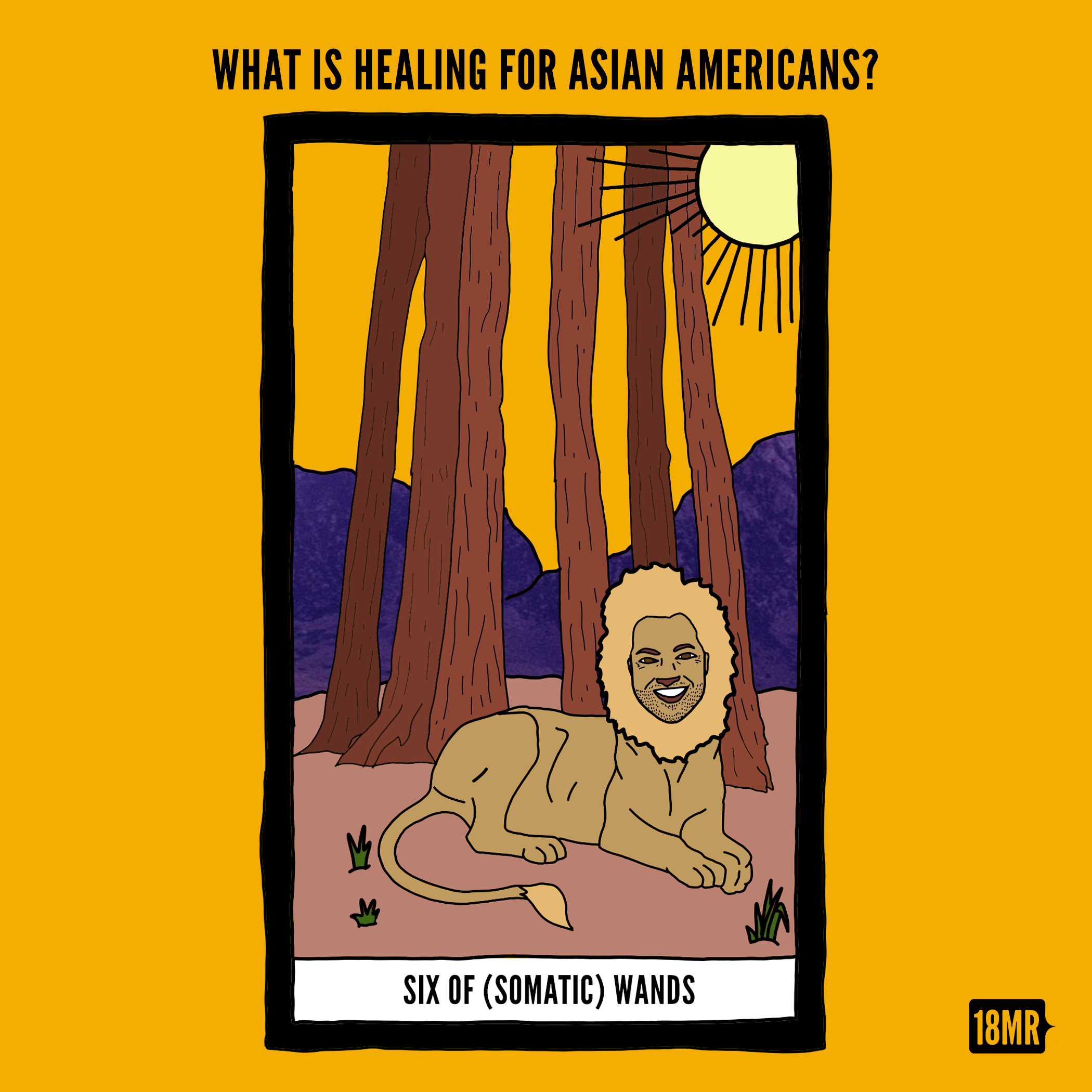 A tarot card graphic featuring a trans masculine South Asian person’s face with the body of a lion, laying on the ground. Behind them are six Redwood trees, mountains, and a bright yellow sun. Bold text at the bottom reads, “THE SIX OF (SOMATIC) WANDS.” Above the card, bold text reads, “WHAT IS HEALING FOR ASIAN AMERICANS?”